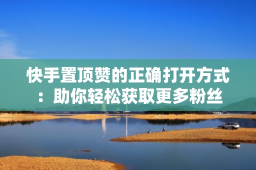 快手置顶赞的正确打开方式：助你轻松获取更多粉丝