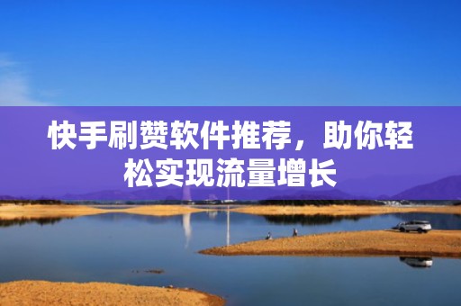 快手刷赞软件推荐，助你轻松实现流量增长
