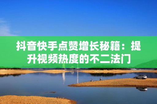抖音快手点赞增长秘籍：提升视频热度的不二法门