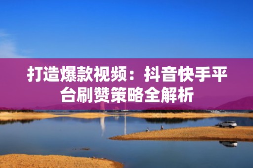 打造爆款视频：抖音快手平台刷赞策略全解析