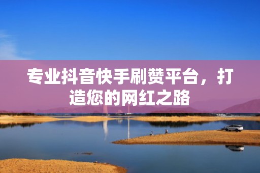 专业抖音快手刷赞平台，打造您的网红之路