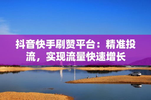抖音快手刷赞平台：精准投流，实现流量快速增长