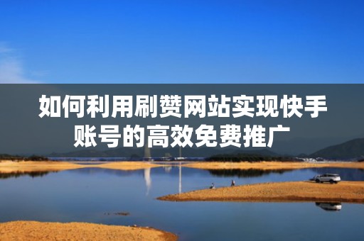 如何利用刷赞网站实现快手账号的高效免费推广