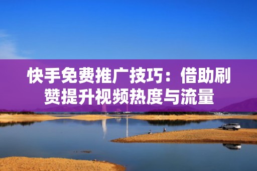 快手免费推广技巧：借助刷赞提升视频热度与流量