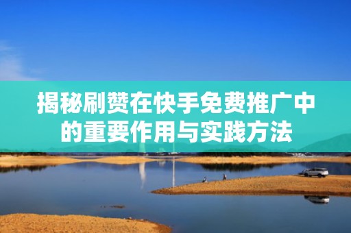 揭秘刷赞在快手免费推广中的重要作用与实践方法