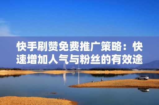 快手刷赞免费推广策略：快速增加人气与粉丝的有效途径