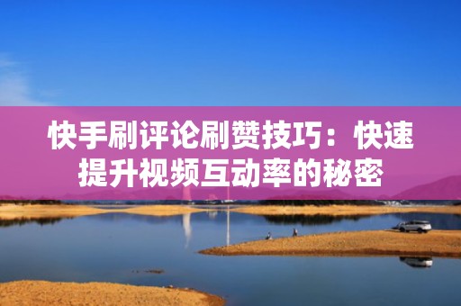 快手刷评论刷赞技巧：快速提升视频互动率的秘密