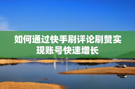 如何通过快手刷评论刷赞实现账号快速增长