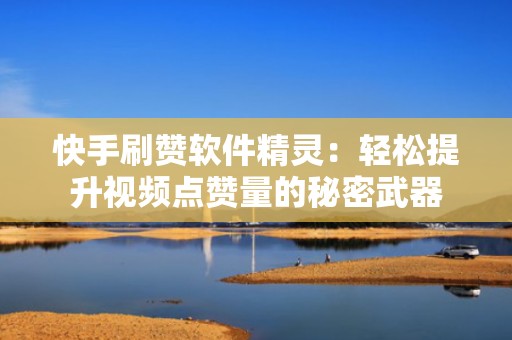 快手刷赞软件精灵：轻松提升视频点赞量的秘密武器
