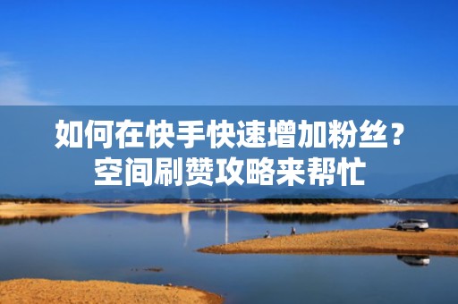 如何在快手快速增加粉丝？空间刷赞攻略来帮忙