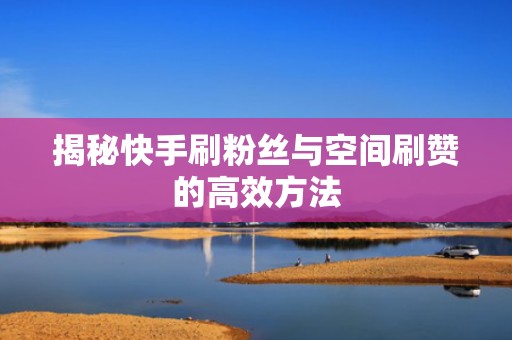 揭秘快手刷粉丝与空间刷赞的高效方法