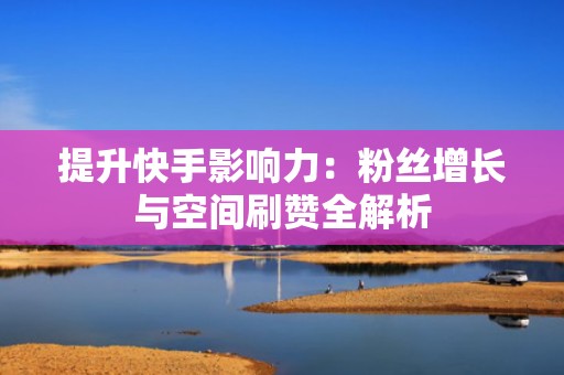 提升快手影响力：粉丝增长与空间刷赞全解析