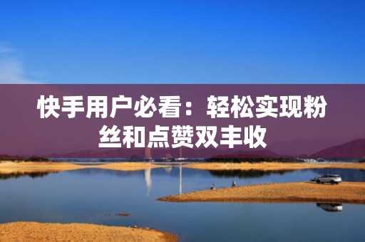 快手用户必看：轻松实现粉丝和点赞双丰收