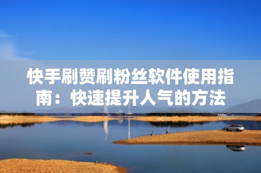 快手刷赞刷粉丝软件使用指南：快速提升人气的方法