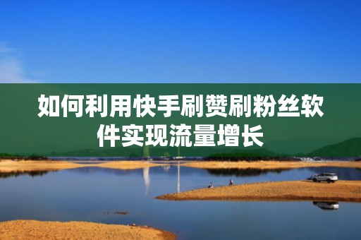 如何利用快手刷赞刷粉丝软件实现流量增长