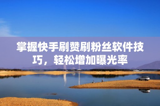 掌握快手刷赞刷粉丝软件技巧，轻松增加曝光率