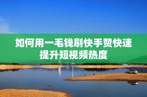 如何用一毛钱刷快手赞快速提升短视频热度