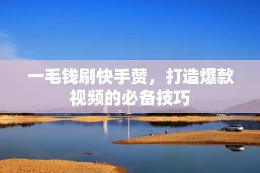 一毛钱刷快手赞，打造爆款视频的必备技巧