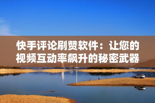 快手评论刷赞软件：让您的视频互动率飙升的秘密武器