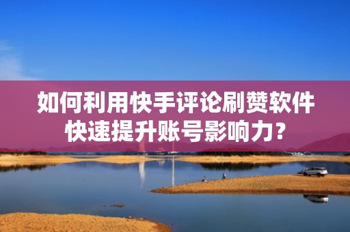 如何利用快手评论刷赞软件快速提升账号影响力？