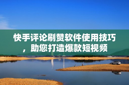 快手评论刷赞软件使用技巧，助您打造爆款短视频