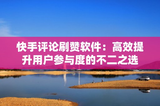 快手评论刷赞软件：高效提升用户参与度的不二之选