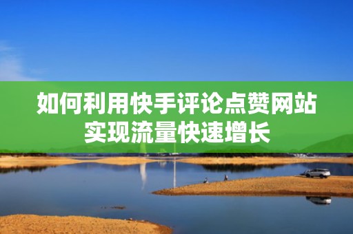 如何利用快手评论点赞网站实现流量快速增长