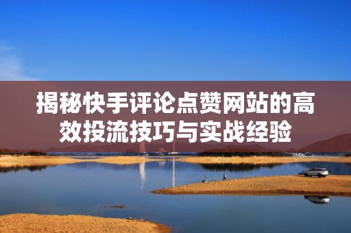 揭秘快手评论点赞网站的高效投流技巧与实战经验