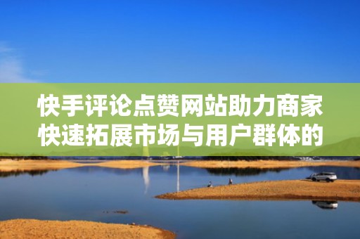 快手评论点赞网站助力商家快速拓展市场与用户群体的策略分析