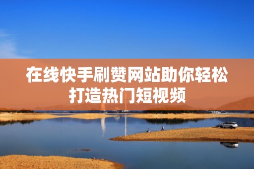 在线快手刷赞网站助你轻松打造热门短视频