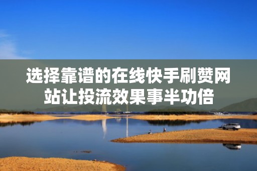 选择靠谱的在线快手刷赞网站让投流效果事半功倍