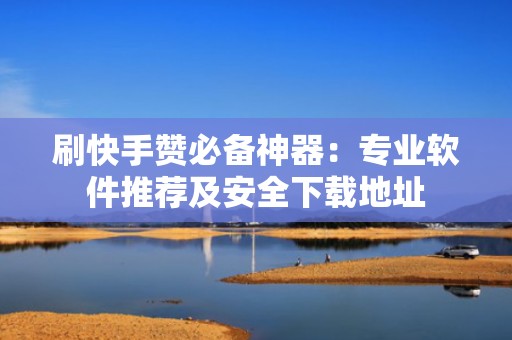 刷快手赞必备神器：专业软件推荐及安全下载地址