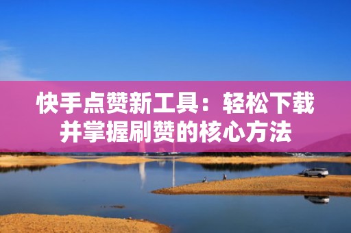快手点赞新工具：轻松下载并掌握刷赞的核心方法