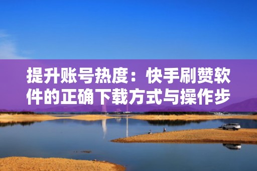 提升账号热度：快手刷赞软件的正确下载方式与操作步骤