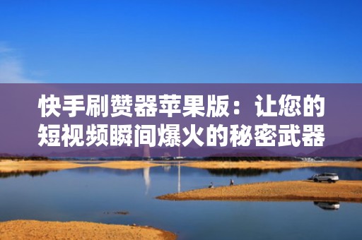 快手刷赞器苹果版：让您的短视频瞬间爆火的秘密武器