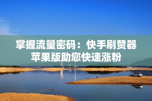 掌握流量密码：快手刷赞器苹果版助您快速涨粉