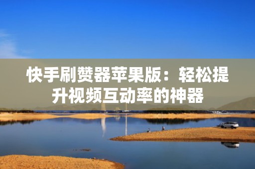 快手刷赞器苹果版：轻松提升视频互动率的神器