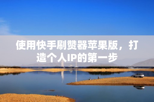使用快手刷赞器苹果版，打造个人IP的第一步