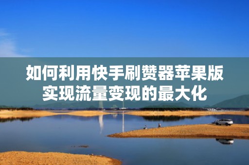 如何利用快手刷赞器苹果版实现流量变现的最大化