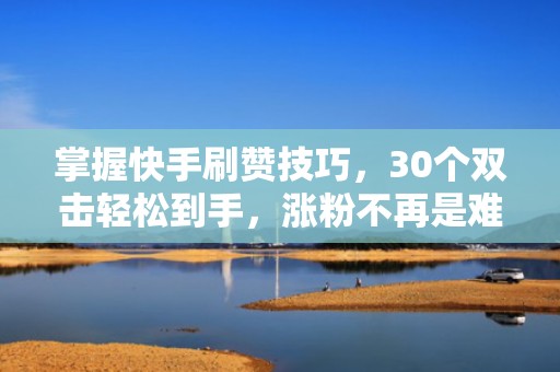 掌握快手刷赞技巧，30个双击轻松到手，涨粉不再是难题！