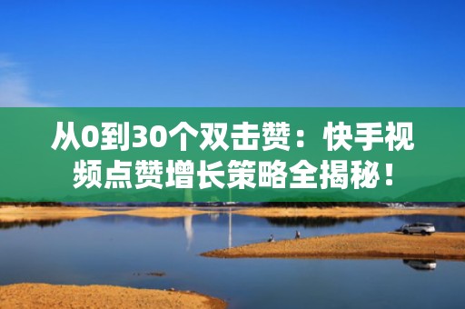 从0到30个双击赞：快手视频点赞增长策略全揭秘！