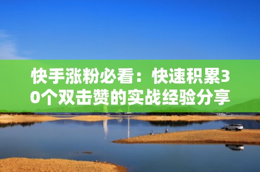 快手涨粉必看：快速积累30个双击赞的实战经验分享！