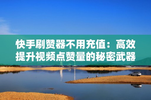 快手刷赞器不用充值：高效提升视频点赞量的秘密武器