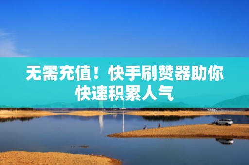 无需充值！快手刷赞器助你快速积累人气