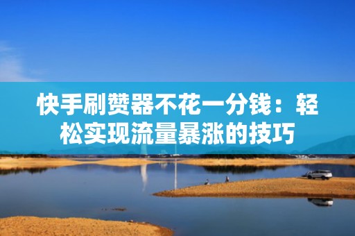 快手刷赞器不花一分钱：轻松实现流量暴涨的技巧