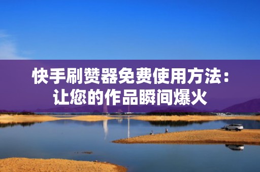快手刷赞器免费使用方法：让您的作品瞬间爆火