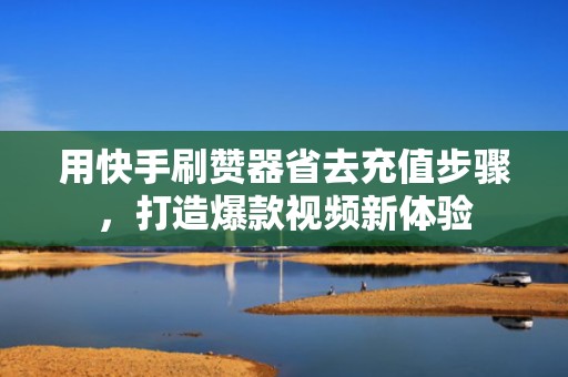用快手刷赞器省去充值步骤，打造爆款视频新体验