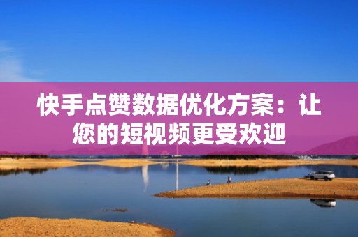 快手点赞数据优化方案：让您的短视频更受欢迎