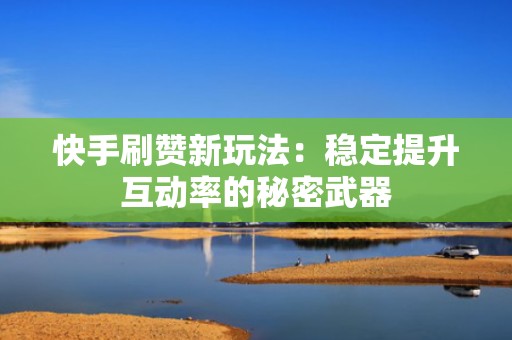 快手刷赞新玩法：稳定提升互动率的秘密武器