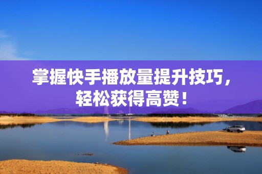 掌握快手播放量提升技巧，轻松获得高赞！